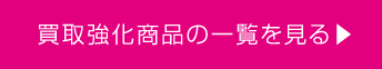 買取強化商品の一覧を見る